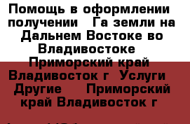 Помощь в оформлении, получении 1 Га земли на Дальнем Востоке во Владивостоке - Приморский край, Владивосток г. Услуги » Другие   . Приморский край,Владивосток г.